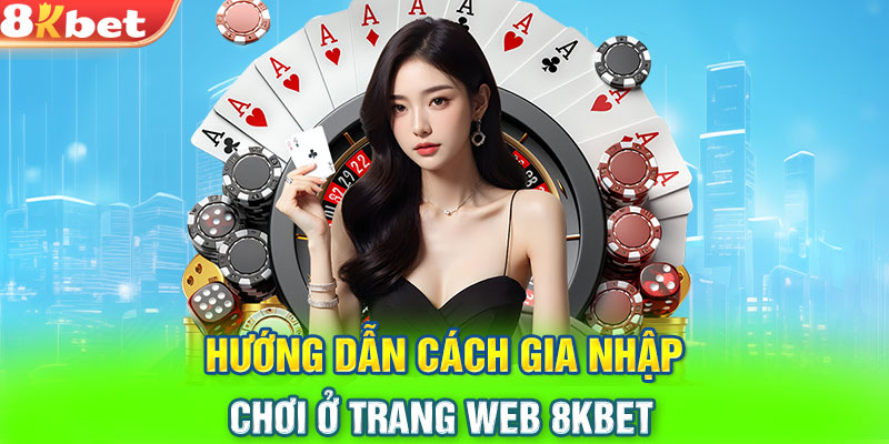 Hướng dẫn cách gia nhập chơi ở trang web 8KBET